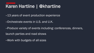 --13 years of event production experience
--Orchestrate events in U.S. and U.K.
--Produce variety of events including: conferences, dinners,
launch parties and road shows
--Work with budgets of all sizes
Karen Hartline | @khartline
 
