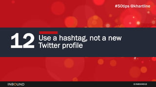 INBOUND15
12 Use a hashtag, not a new
Twitter profile
#50tips @khartline
 