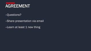 --Questions?
--Share presentation via email
--Learn at least 1 new thing
AGREEMENT
 
