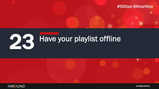 INBOUND15
23 Have your playlist offline
#50tips @khartline
 