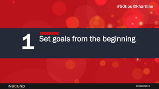 INBOUND15
1 Set goals from the beginning
#50tips @khartline
 