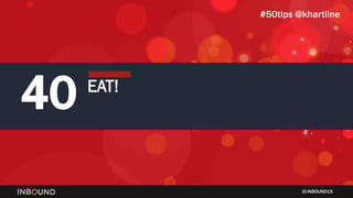 INBOUND15
40 EAT!
#50tips @khartline
 