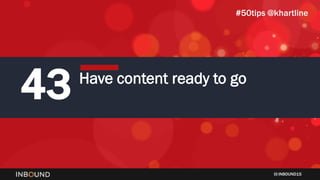 INBOUND15
43 Have content ready to go
#50tips @khartline
 