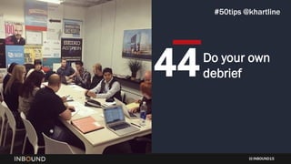INBOUND15
Do your own
debrief44
#50tips @khartline
 