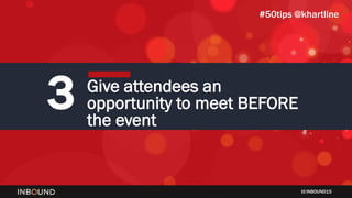 INBOUND15
3 Give attendees an
opportunity to meet BEFORE
the event
#50tips @khartline
 