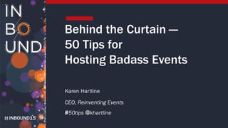 INBOUND15
Behind the Curtain —
50 Tips for
Hosting Badass Events
Karen Hartline
CEO, Reinventing Events
#50tips @khartline
 