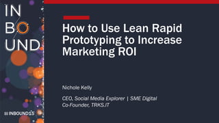 INBOUND15
How to Use Lean Rapid
Prototyping to Increase
Marketing ROI
Nichole Kelly
CEO, Social Media Explorer | SME Digital
Co-Founder, TRKS.IT
 