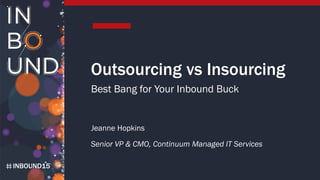 INBOUND15
Outsourcing vs Insourcing
Best Bang for Your Inbound Buck
Jeanne Hopkins
Senior VP & CMO, Continuum Managed IT Services
 