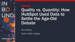 INBOUND15
Quality vs. Quantity: How
HubSpot Used Data to
Settle the Age-Old
Debate
Ginny Soskey
Section Editor, HubSpot
 