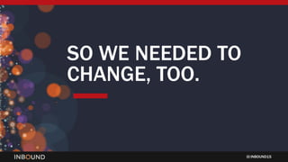 INBOUND15
SO WE NEEDED TO
CHANGE, TOO.
 