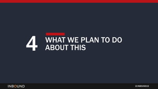 INBOUND15
4 WHAT WE PLAN TO DO
ABOUT THIS
 