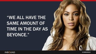 INBOUND15
“WE ALL HAVE THE
SAME AMOUNT OF
TIME IN THE DAY AS
BEYONCE.”
 