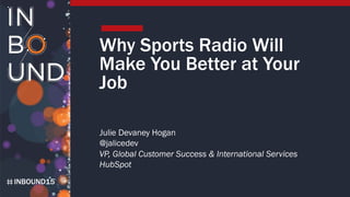 INBOUND15
Why Sports Radio Will
Make You Better at Your
Job
Julie Devaney Hogan
@jalicedev
VP, Global Customer Success & International Services
HubSpot
 