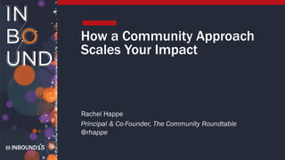 INBOUND15
How a Community Approach
Scales Your Impact
Rachel Happe
Principal & Co-Founder, The Community Roundtable
@rhappe
 