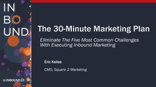 INBOUND15
The 30-Minute Marketing Plan
Eliminate The Five Most Common Challenges
With Executing Inbound Marketing
Eric Keiles
CMO, Square 2 Marketing
 