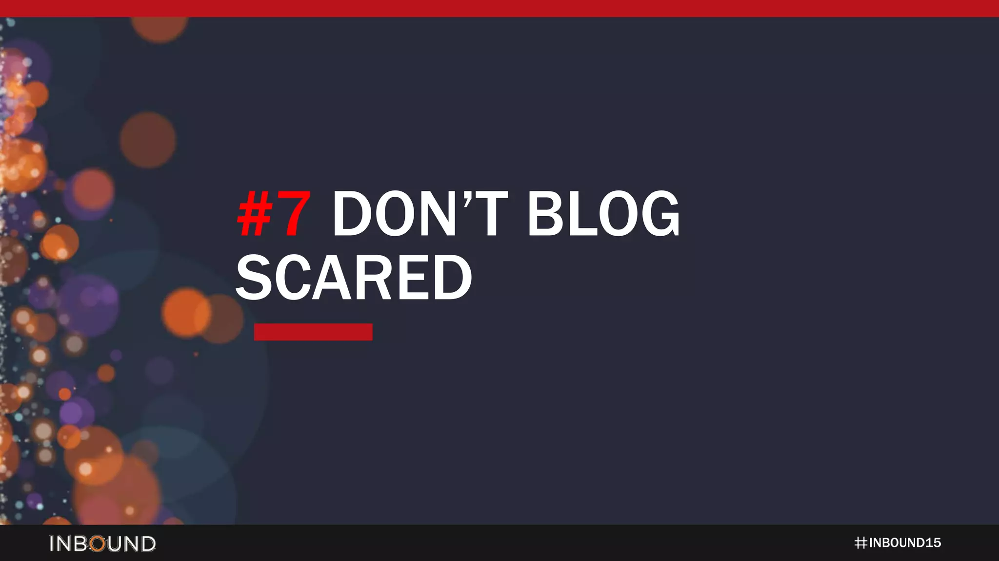 INBOUND15
#7 DON’T BLOG
SCARED
 