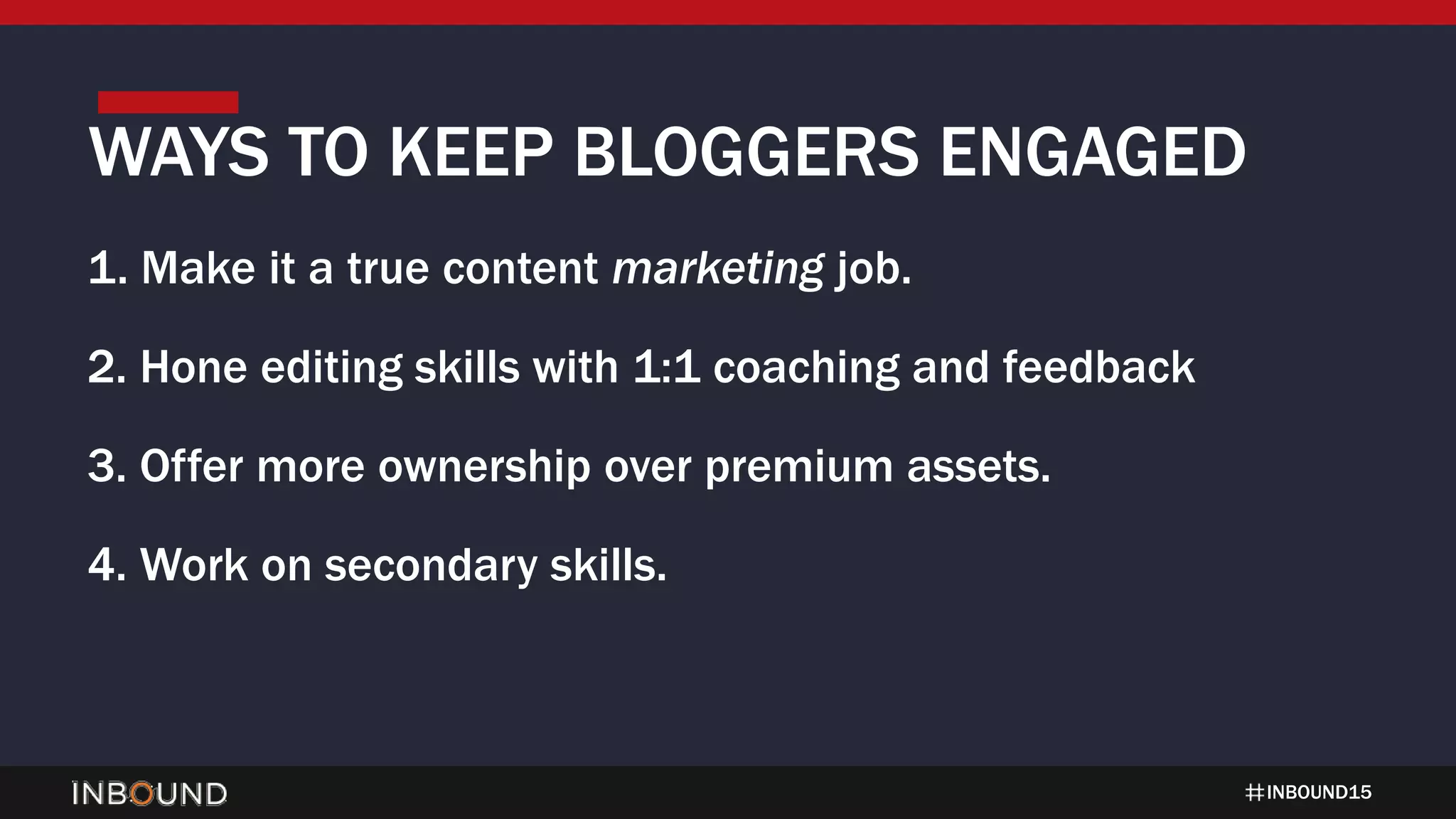 INBOUND15
1. Make it a true content marketing job.
2. Hone editing skills with 1:1 coaching and feedback
3. Offer more ownership over premium assets.
4. Work on secondary skills.
WAYS TO KEEP BLOGGERS ENGAGED
 