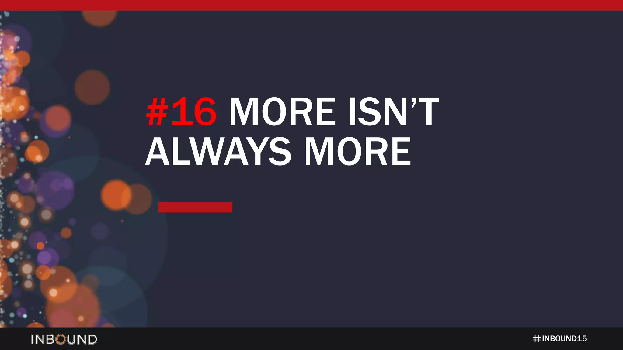 INBOUND15
#16 MORE ISN’T
ALWAYS MORE
 