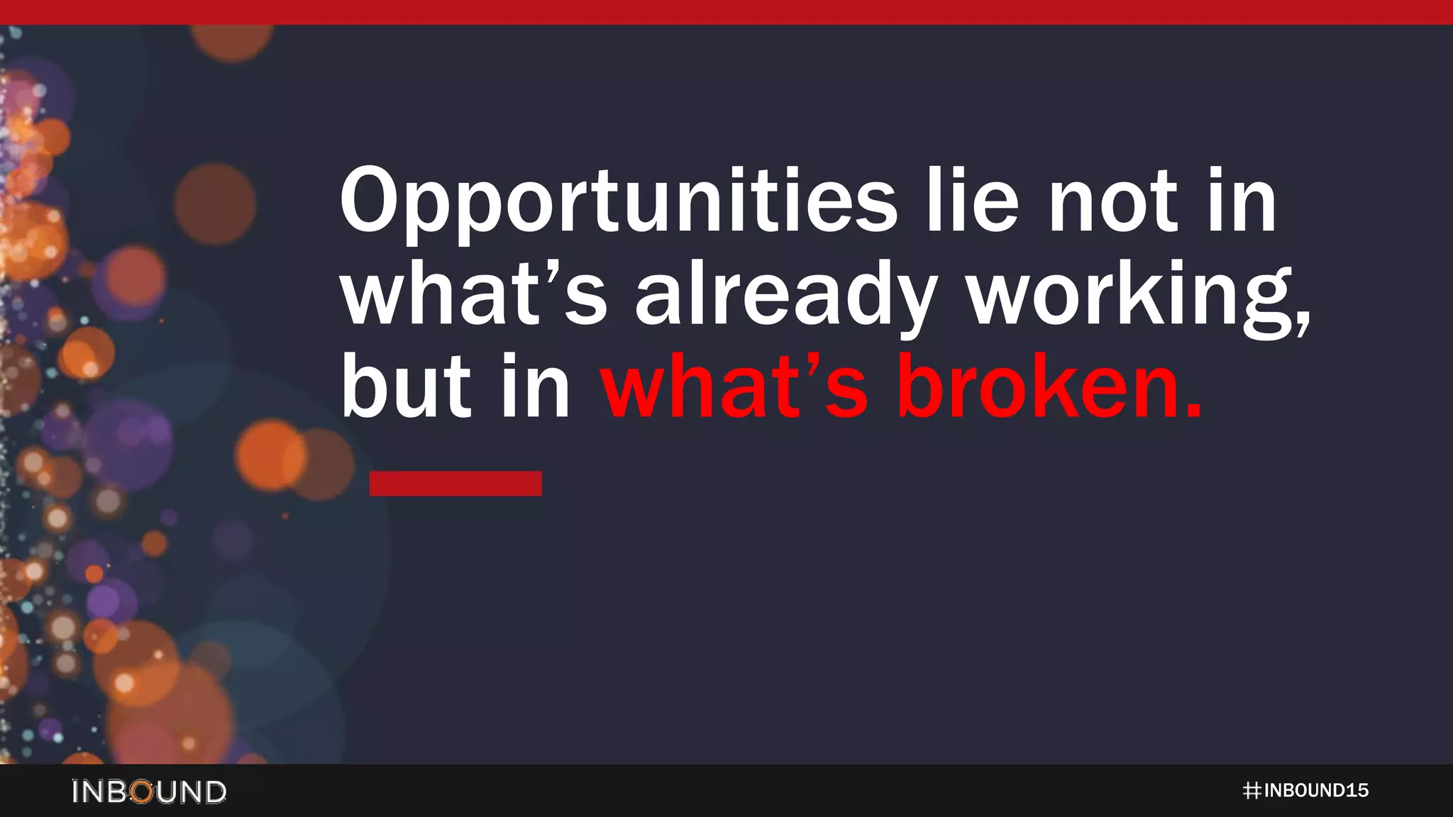 INBOUND15
Opportunities lie not in
what’s already working,
but in what’s broken.
 