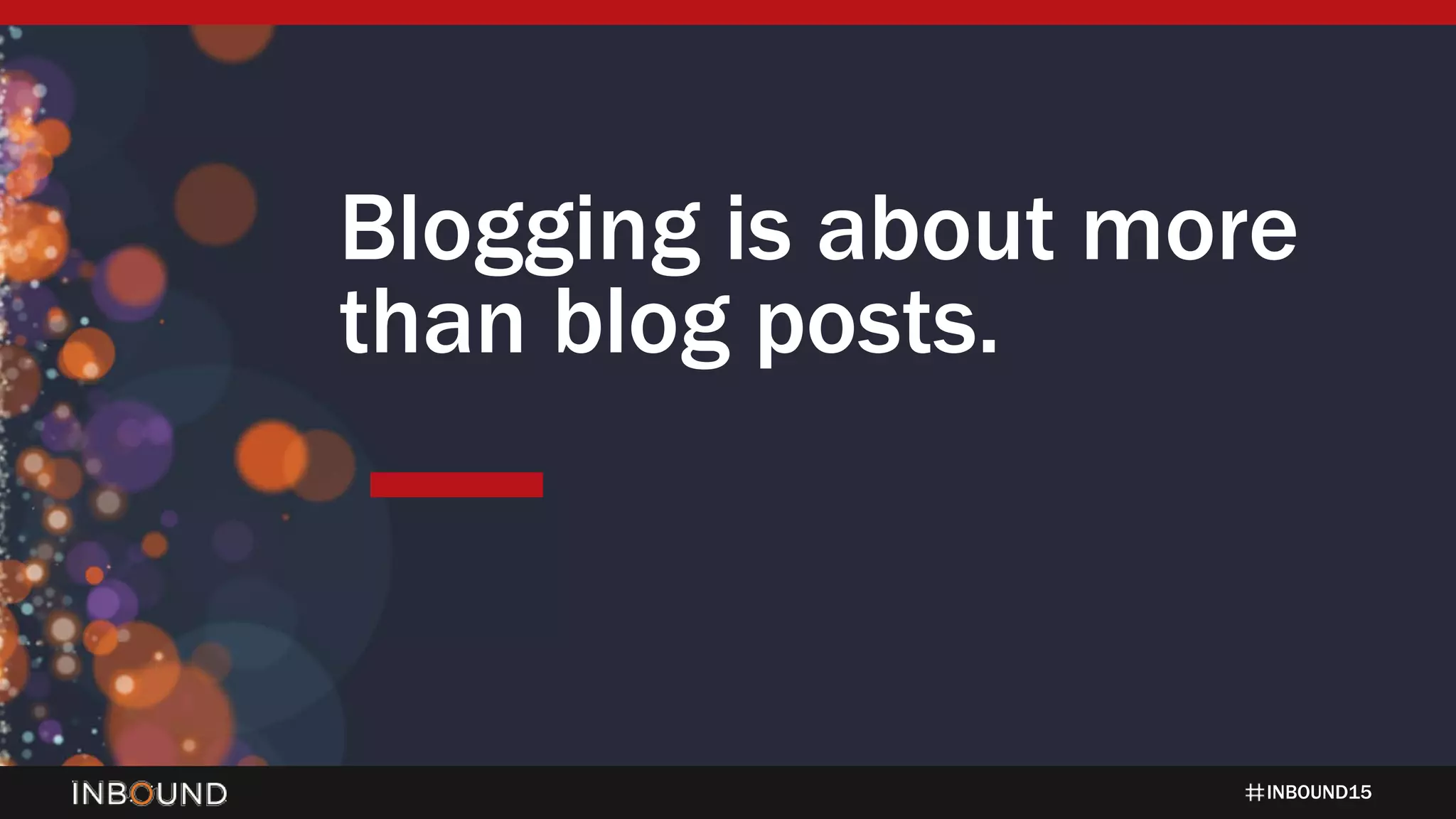 INBOUND15
Blogging is about more
than blog posts.
 