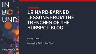 INBOUND15
18 HARD-EARNED
LESSONS FROM THE
TRENCHES OF THE
HUBSPOT BLOG
Corey Eridon
Managing Editor, HubSpot
 