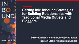 INBOUND15
Getting Ink: Inbound Strategies
for Building Relationships with
Traditional Media Outlets and
Bloggers
@ScottKirsner, Columnist, Blogger & Editor
Boston Globe / Innovation Leader
 