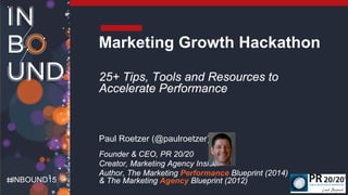 INBOUND15
Marketing Growth Hackathon
25+ Tips, Tools and Resources to
Accelerate Performance
Paul Roetzer (@paulroetzer)
Founder & CEO, PR 20/20
Creator, Marketing Agency Insider
Author, The Marketing Performance Blueprint (2014)
& The Marketing Agency Blueprint (2012)
 