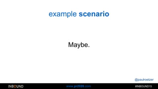 @paulroetzer
#INBOUND15www.pr2020.com
example scenario
Maybe.
 