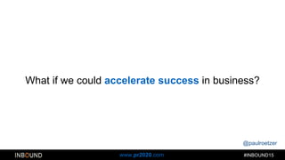 @paulroetzer
#INBOUND15www.pr2020.com
What if we could accelerate success in business?
 