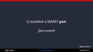 #INBOUND15www.pr2020.com
@paulroetzer
1) establish a SMART goal.
[pre event]
 