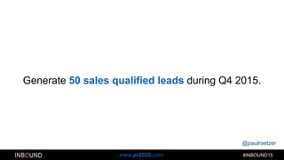 @paulroetzer
#INBOUND15www.pr2020.com
Generate 50 sales qualified leads during Q4 2015.
 