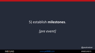 #INBOUND15www.pr2020.com
@paulroetzer
5) establish milestones.
[pre event]
 