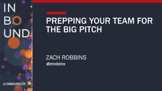 INBOUND15
PREPPING YOUR TEAM FOR
THE BIG PITCH
ZACH ROBBINS
@ztrobbins
 