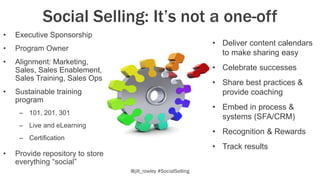 Social Selling: It’s not a one-off
• Executive Sponsorship
• Program Owner
• Alignment: Marketing,
Sales, Sales Enablement...