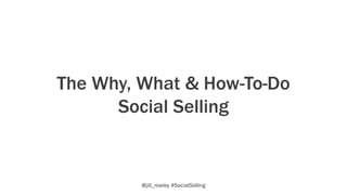 The Why, What & How-To-Do
Social Selling
@jill_rowley #SocialSelling
 