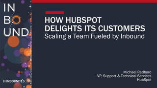 INBOUND15
HOW HUBSPOT
DELIGHTS ITS CUSTOMERS
Scaling a Team Fueled by Inbound
Michael Redbord
VP, Support & Technical Services
HubSpot
 