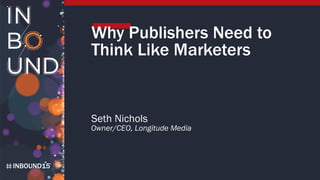 INBOUND15
Why Publishers Need to
Think Like Marketers
Seth Nichols
Owner/CEO, Longitude Media
 