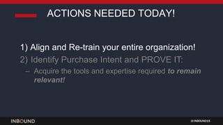 INBOUND15
1) Align and Re-train your entire organization!
2) Identify Purchase Intent and PROVE IT:
– Acquire the tools and expertise required to remain
relevant!
ACTIONS NEEDED TODAY!
 
