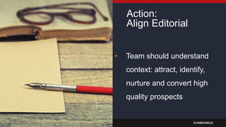 INBOUND15
Action:
Align Editorial
• Team should understand
context: attract, identify,
nurture and convert high
quality prospects
 