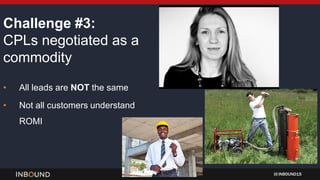 INBOUND15
Challenge #3:
CPLs negotiated as a
commodity
• All leads are NOT the same
• Not all customers understand
ROMI
 