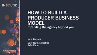 #INBOUND15
#INBOUND15
HOW TO BUILD A
PRODUCER BUSINESS
MODEL
Extending the agency beyond you
John Jantsch
Duct Tape Marketing
@ducttape
 