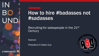 INBOUND15
How to hire #badasses not
#sadasses
Recruiting for salespeople in the 21st
Century
Keenan
President/A Sales Guy
 
