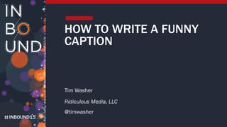 INBOUND15
HOW TO WRITE A FUNNY
CAPTION
Tim Washer
Ridiculous Media, LLC
@timwasher
 