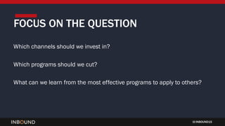 INBOUND15
FOCUS ON THE QUESTION
Which channels should we invest in?
Which programs should we cut?
What can we learn from t...