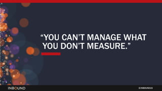 INBOUND15
“YOU CAN’T MANAGE WHAT
YOU DON’T MEASURE.”
 