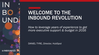 INBOUND15
WELCOME TO THE
INBOUND REVOLUTION
How to leverage years of experience to get
more executive support & budget in 2016
DANIEL TYRE, Director, HubSpot
 