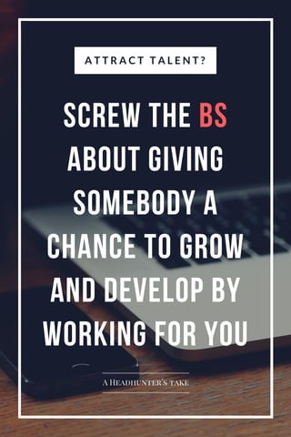 SCREW THE BS
ABOUT GIVING
SOMEBODY A
CHANCE TO GROW
AND DEVELOP BY
WORKING FOR YOU
A T T R A C T T A L E N T ?
A Headhunter´s take
 
