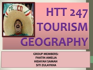 HTT 247
TOURISM
GEOGRAPHY
GROUP MEMBERS:
FHATIN AMELIA
HIDAYAH SAMAH
SITI ZULAYKHA
 