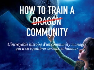 HOW TO TRAIN A
DRAGON
COMMUNITY
L'incroyable histoire d'un community manager
qui a su équilibrer sérieux et humour
 