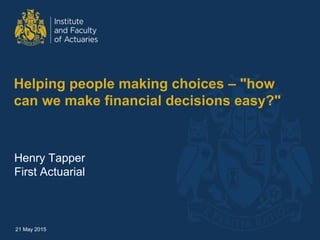 Helping people making choices – "how
can we make financial decisions easy?"
Henry Tapper
First Actuarial
21 May 2015
 